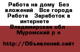 Работа на дому..Без вложений - Все города Работа » Заработок в интернете   . Владимирская обл.,Муромский р-н